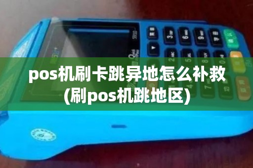 pos机刷卡跳异地怎么补救(刷pos机跳地区) pos机刷卡跳异地怎么补救(刷pos机跳地区)