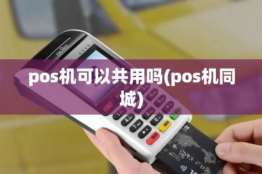 pos机可以共用吗(pos机同城) pos机可以共用吗(pos机同城)