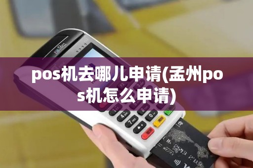 pos机去哪儿申请(孟州pos机怎么申请) pos机去哪儿申请(孟州pos机怎么申请)