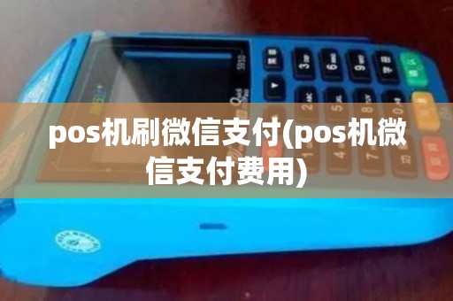 pos机刷微信支付(pos机微信支付费用) pos机刷微信支付(pos机微信支付费用)