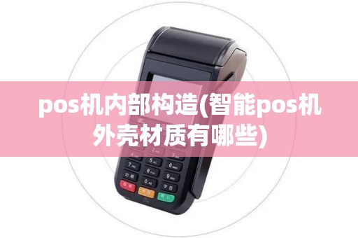 pos机内部构造(智能pos机外壳材质有哪些) pos机内部构造(智能pos机外壳材质有哪些)