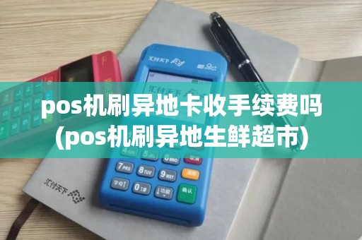 pos机刷异地卡收手续费吗(pos机刷异地生鲜超市) pos机刷异地卡收手续费吗(pos机刷异地生鲜超市)