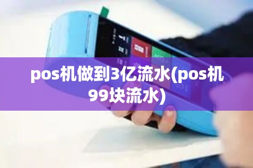 pos机做到3亿流水(pos机99块流水) pos机做到3亿流水(pos机99块流水)