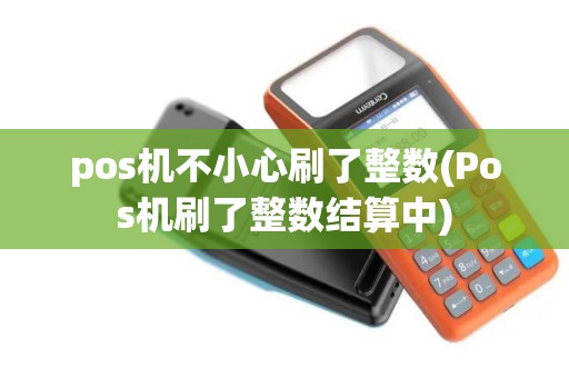 pos机不小心刷了整数(Pos机刷了整数结算中) pos机不小心刷了整数(Pos机刷了整数结算中)