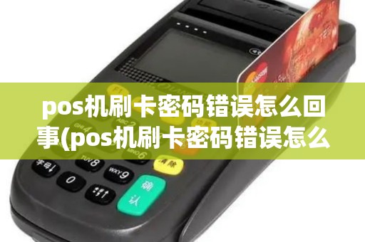 pos机刷卡密码错误怎么回事(pos机刷卡密码错误怎么处理) pos机刷卡密码错误怎么回事(pos机刷卡密码错误怎么处理)