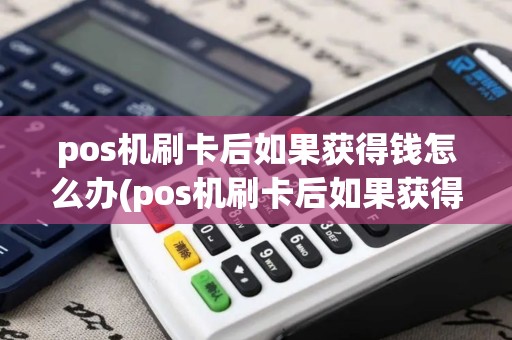 pos机刷卡后如果获得钱怎么办(pos机刷卡后如果获得钱)