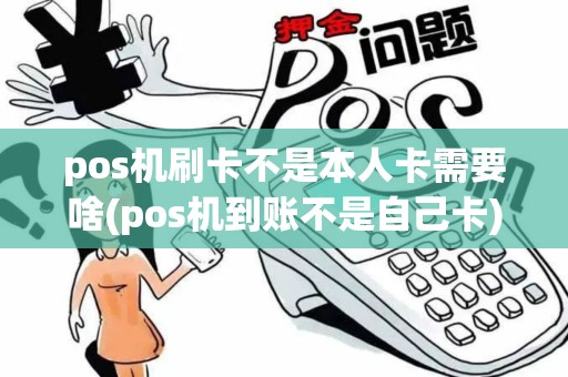 pos机刷卡不是本人卡需要啥(pos机到账不是自己卡)