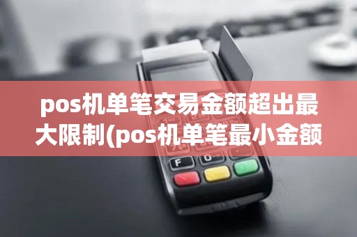 pos机单笔交易金额超出最大限制(pos机单笔最小金额限制)