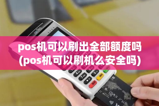 pos机可以刷出全部额度吗(pos机可以刷机么安全吗) pos机可以刷出全部额度吗(pos机可以刷机么安全吗)