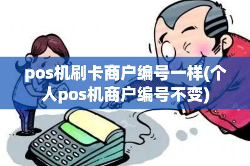 pos机刷卡商户编号一样(个人pos机商户编号不变) pos机刷卡商户编号一样(个人pos机商户编号不变)