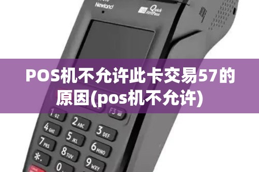 POS机不允许此卡交易57的原因(pos机不允许) POS机不允许此卡交易57的原因(pos机不允许)