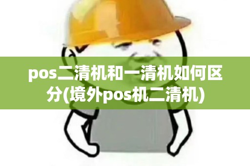 pos二清机和一清机如何区分(境外pos机二清机) pos二清机和一清机如何区分(境外pos机二清机)