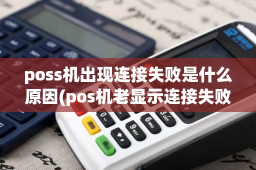 poss机出现连接失败是什么原因(pos机老显示连接失败) poss机出现连接失败是什么原因(pos机老显示连接失败)