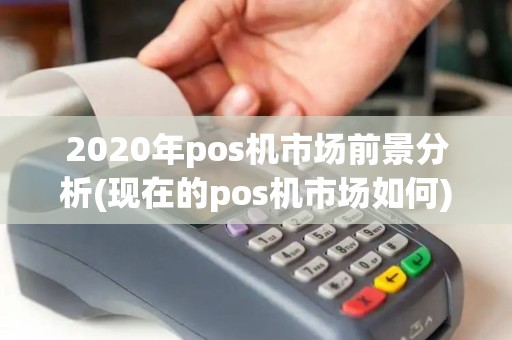 2020年pos机市场前景分析(现在的pos机市场如何) 2020年pos机市场前景分析(现在的pos机市场如何)