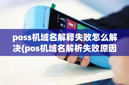 poss机域名解释失败怎么解决(pos机域名解析失败原因) poss机域名解释失败怎么解决(pos机域名解析失败原因)