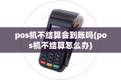 pos机不结算会到账吗(pos机不结算怎么办) pos机不结算会到账吗(pos机不结算怎么办)