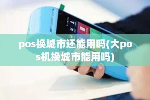 pos换城市还能用吗(大pos机换城市能用吗) pos换城市还能用吗(大pos机换城市能用吗)
