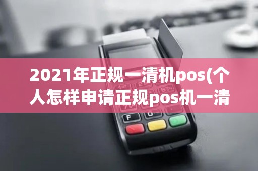2021年正规一清机pos(个人怎样申请正规pos机一清机) 2021年正规一清机pos(个人怎样申请正规pos机一清机)