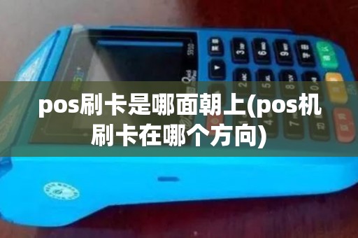 pos刷卡是哪面朝上(pos机刷卡在哪个方向) pos刷卡是哪面朝上(pos机刷卡在哪个方向)