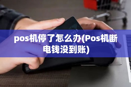 pos机停了怎么办(Pos机断电钱没到账) pos机停了怎么办(Pos机断电钱没到账)