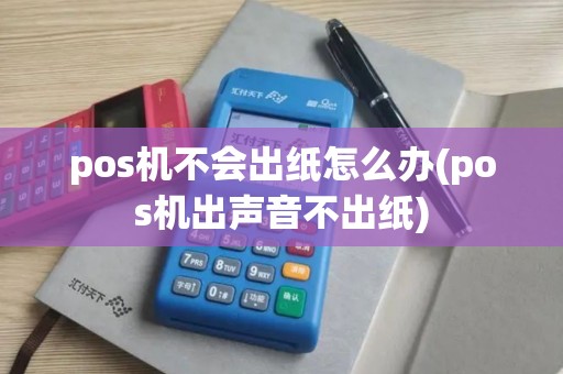 pos机不会出纸怎么办(pos机出声音不出纸) pos机不会出纸怎么办(pos机出声音不出纸)