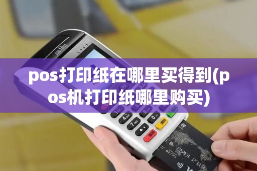 pos打印纸在哪里买得到(pos机打印纸哪里购买) pos打印纸在哪里买得到(pos机打印纸哪里购买)