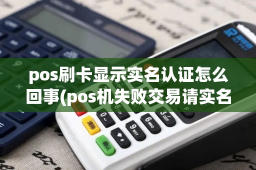 pos刷卡显示实名认证怎么回事(pos机失败交易请实名认证)