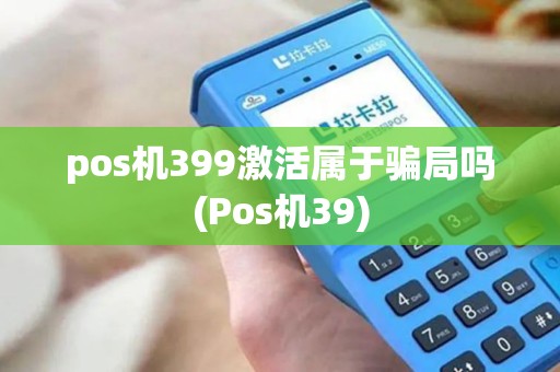 pos机399激活属于骗局吗(Pos机39) pos机399激活属于骗局吗(Pos机39)