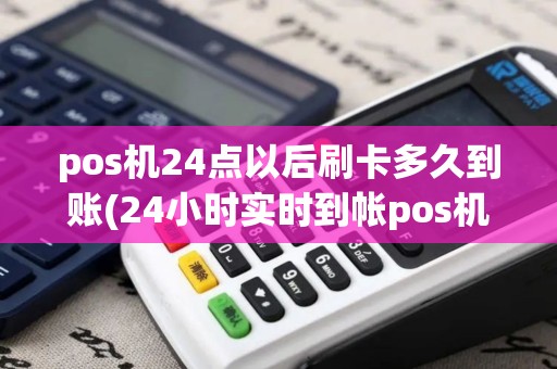 pos机24点以后刷卡多久到账(24小时实时到帐pos机)