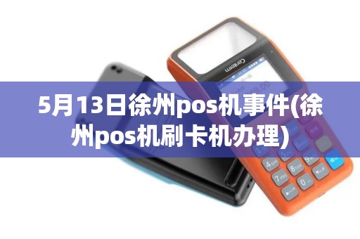 5月13日徐州pos机事件(徐州pos机刷卡机办理) 5月13日徐州pos机事件(徐州pos机刷卡机办理)