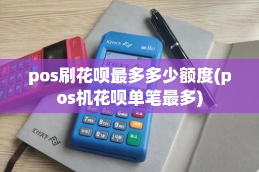 pos刷花呗最多多少额度(pos机花呗单笔最多)