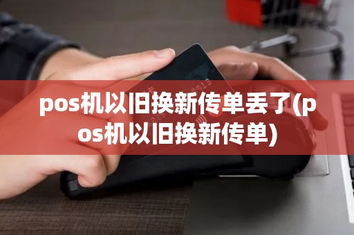 pos机以旧换新传单丢了(pos机以旧换新传单) pos机以旧换新传单丢了(pos机以旧换新传单)