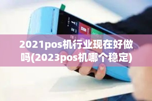 2021pos机行业现在好做吗(2023pos机哪个稳定)
