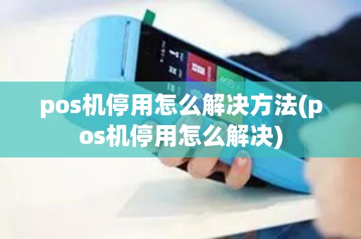 pos机停用怎么解决方法(pos机停用怎么解决)