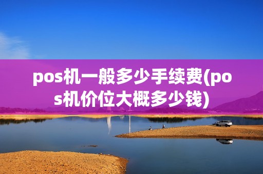 pos机一般多少手续费(pos机价位大概多少钱) pos机一般多少手续费(pos机价位大概多少钱)