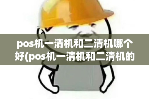 pos机一清机和二清机哪个好(pos机一清机和二清机的区别) pos机一清机和二清机哪个好(pos机一清机和二清机的区别)