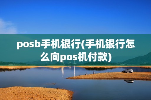 posb手机银行(手机银行怎么向pos机付款)