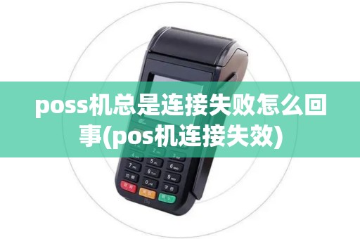 poss机总是连接失败怎么回事(pos机连接失效) poss机总是连接失败怎么回事(pos机连接失效)