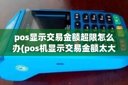 pos显示交易金额超限怎么办(pos机显示交易金额太大) pos显示交易金额超限怎么办(pos机显示交易金额太大)
