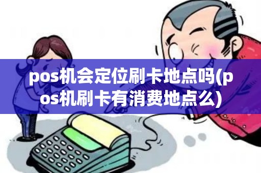 pos机会定位刷卡地点吗(pos机刷卡有消费地点么) pos机会定位刷卡地点吗(pos机刷卡有消费地点么)