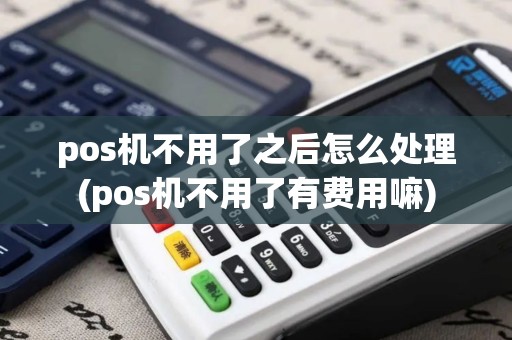 pos机不用了之后怎么处理(pos机不用了有费用嘛)