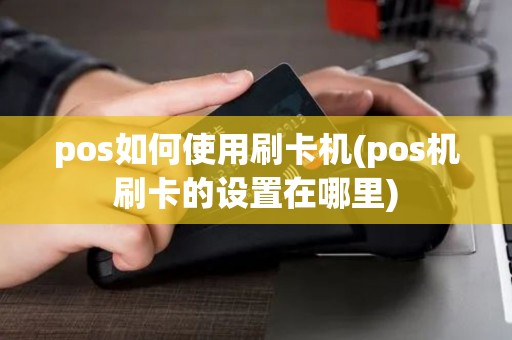 pos如何使用刷卡机(pos机刷卡的设置在哪里)