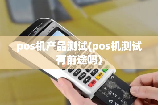 pos机产品测试(pos机测试有前途吗) pos机产品测试(pos机测试有前途吗)