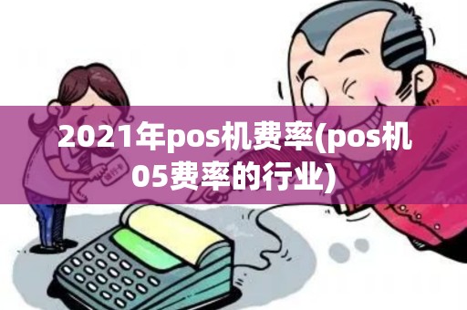 2021年pos机费率(pos机05费率的行业) 2021年pos机费率(pos机05费率的行业)