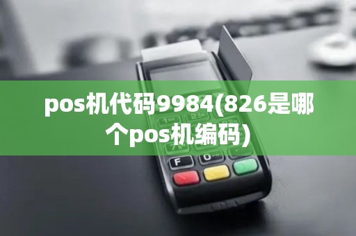 pos机代码9984(826是哪个pos机编码)