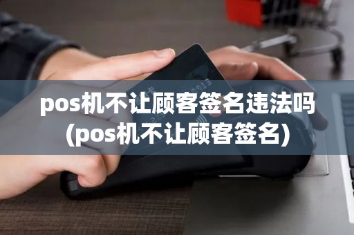 pos机不让顾客签名违法吗(pos机不让顾客签名)