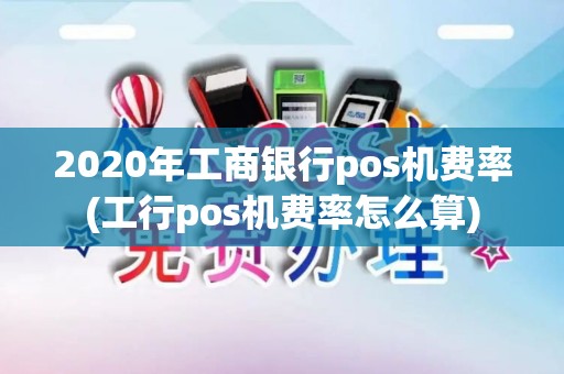 2020年工商银行pos机费率(工行pos机费率怎么算) 2020年工商银行pos机费率(工行pos机费率怎么算)