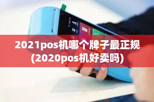 2021pos机哪个牌子最正规(2020pos机好卖吗)