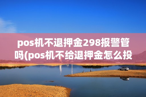 pos机不退押金298报警管吗(pos机不给退押金怎么投诉)