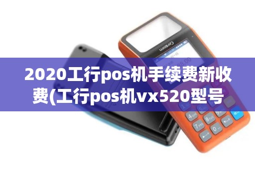 2020工行pos机手续费新收费(工行pos机vx520型号)